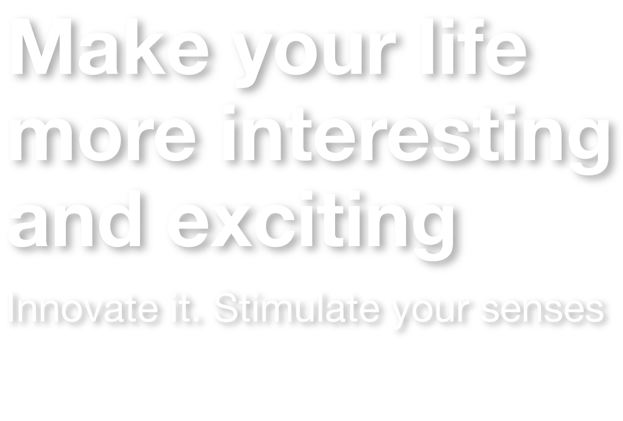 Make your life more interesting and exciting -Innovate it. Stimulate your senses-